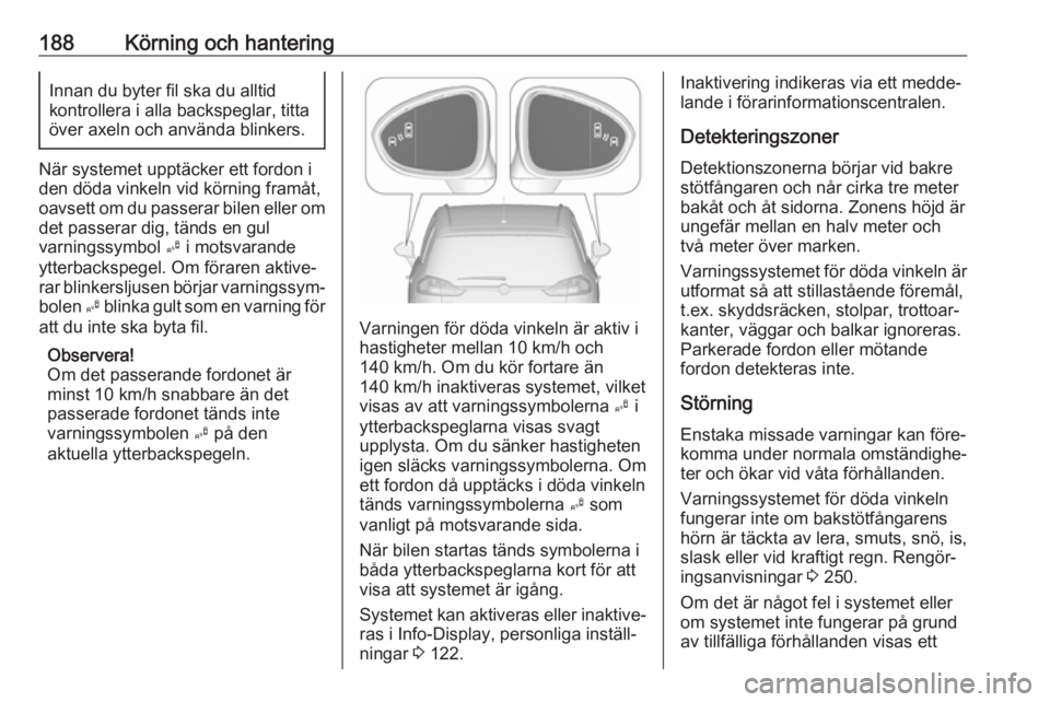 OPEL ZAFIRA C 2017.25  Instruktionsbok 188Körning och hanteringInnan du byter fil ska du alltid
kontrollera i alla backspeglar, titta
över axeln och använda blinkers.
När systemet upptäcker ett fordon i
den döda vinkeln vid körning 