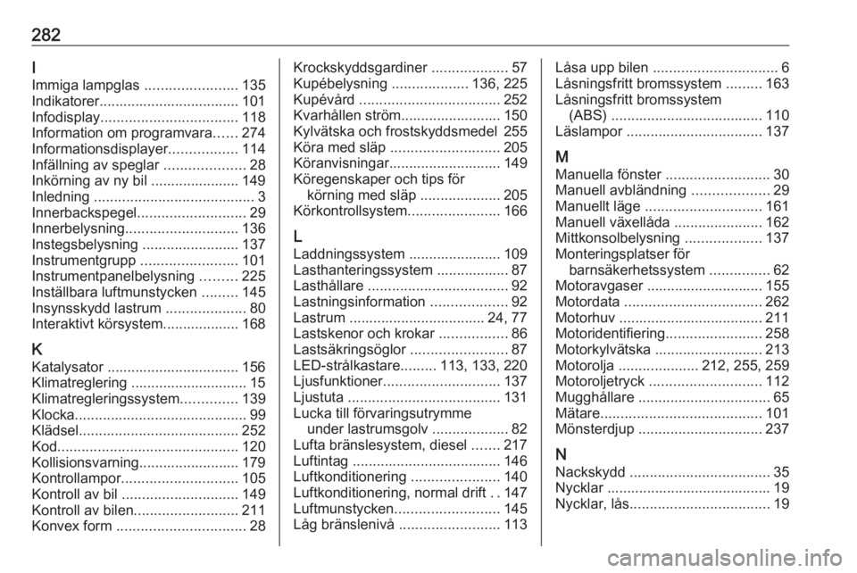 OPEL ZAFIRA C 2017.25  Instruktionsbok 282I
Immiga lampglas  .......................135
Indikatorer................................... 101
Infodisplay .................................. 118
Information om programvara ......274
Informations