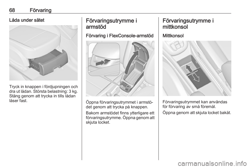 OPEL ZAFIRA C 2017.25  Instruktionsbok 68FörvaringLåda under sätet
Tryck in knappen i fördjupningen och
dra ut lådan. Största belastning: 3 kg .
Stäng genom att trycka in tills lådan
låser fast.
Förvaringsutrymme i
armstöd
Förv