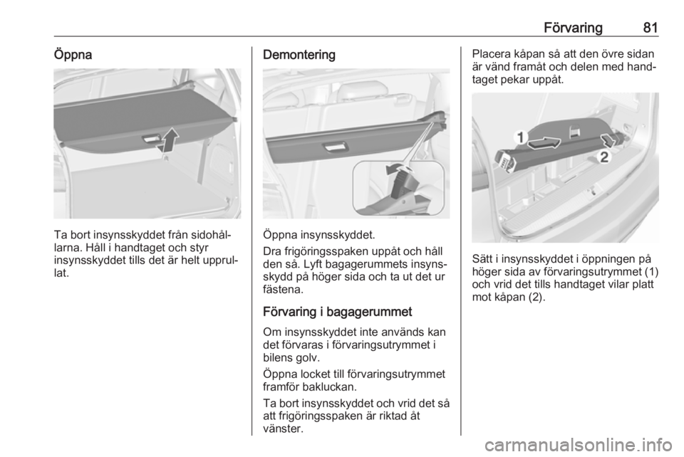 OPEL ZAFIRA C 2017.25  Instruktionsbok Förvaring81Öppna
Ta bort insynsskyddet från sidohål‐
larna. Håll i handtaget och styr
insynsskyddet tills det är helt upprul‐
lat.
Demontering
Öppna insynsskyddet.
Dra frigöringsspaken upp