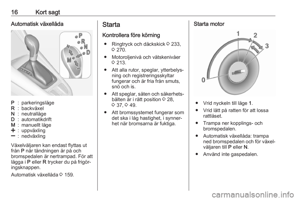 OPEL ZAFIRA C 2017.5  Instruktionsbok 16Kort sagtAutomatisk växellådaP:parkeringslägeR:backväxelN:neutrallägeD:automatikdriftM:manuellt läge<:uppväxling]:nedväxling
Växelväljaren kan endast flyttas ut
från  P när tändningen 