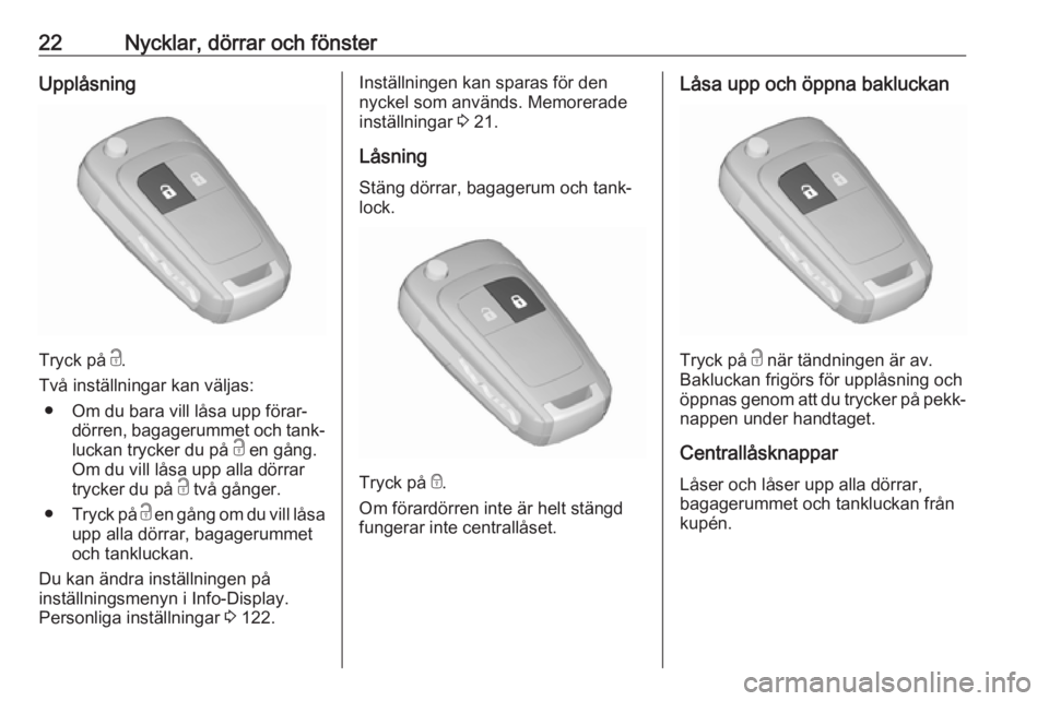OPEL ZAFIRA C 2018  Instruktionsbok 22Nycklar, dörrar och fönsterUpplåsning
Tryck på c.
Två inställningar kan väljas: ● Om du bara vill låsa upp förar‐ dörren, bagagerummet och tank‐
luckan trycker du på  c en gång.
Om