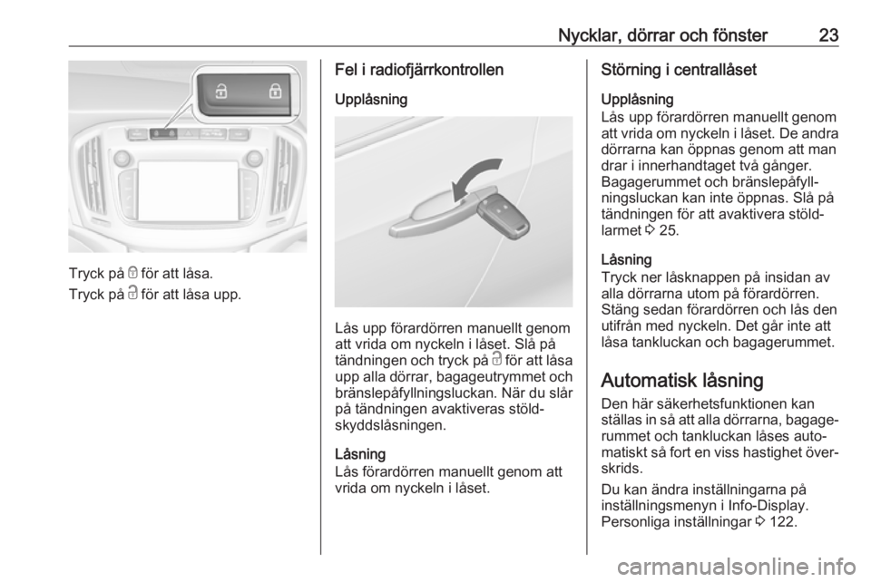 OPEL ZAFIRA C 2018  Instruktionsbok Nycklar, dörrar och fönster23
Tryck på e för att låsa.
Tryck på  c för att låsa upp.
Fel i radiofjärrkontrollen
Upplåsning
Lås upp förardörren manuellt genom
att vrida om nyckeln i låset