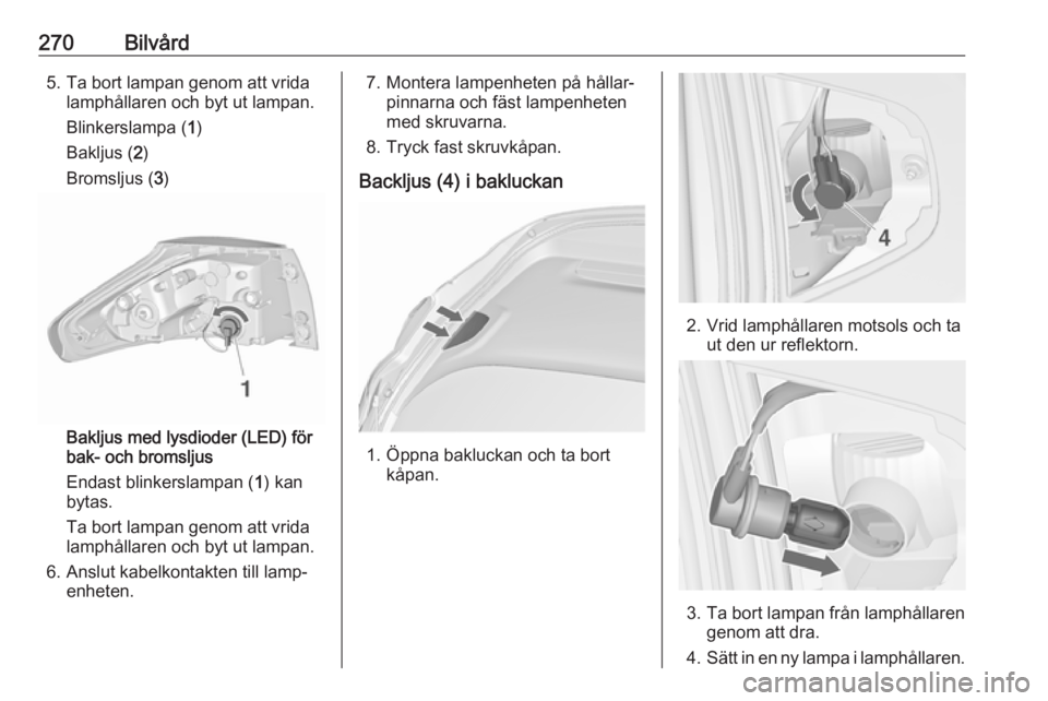 OPEL ZAFIRA C 2018.5  Instruktionsbok 270Bilvård5. Ta bort lampan genom att vridalamphållaren och byt ut lampan.
Blinkerslampa ( 1)
Bakljus ( 2)
Bromsljus ( 3)
Bakljus med lysdioder (LED) för
bak- och bromsljus
Endast blinkerslampan ( 