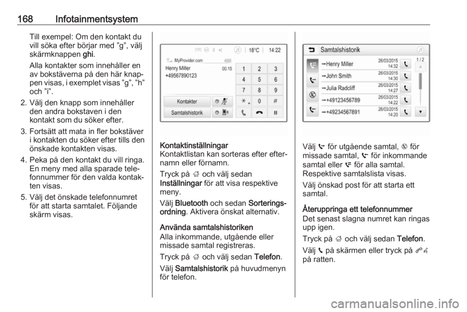 OPEL ZAFIRA C 2019 Instruktionsbok 168InfotainmentsystemTill exempel: Om den kontakt du
vill söka efter börjar med ”g”, välj
skärmknappen ghi.
Alla kontakter som innehåller en av bokstäverna på den här knap‐
pen visas, i OPEL ZAFIRA C 2019 Instruktionsbok 168InfotainmentsystemTill exempel: Om den kontakt du
vill söka efter börjar med ”g”, välj
skärmknappen ghi.
Alla kontakter som innehåller en av bokstäverna på den här knap‐
pen visas, i