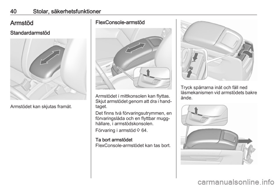 OPEL ZAFIRA C 2019 Instruktionsbok 40Stolar, säkerhetsfunktionerArmstödStandardarmstöd
Armstödet kan skjutas framåt.
FlexConsole-armstöd
Armstödet i mittkonsolen kan flyttas.
Skjut armstödet genom att dra i hand‐
taget.
Det f OPEL ZAFIRA C 2019 Instruktionsbok 40Stolar, säkerhetsfunktionerArmstödStandardarmstöd
Armstödet kan skjutas framåt.
FlexConsole-armstöd
Armstödet i mittkonsolen kan flyttas.
Skjut armstödet genom att dra i hand‐
taget.
Det f