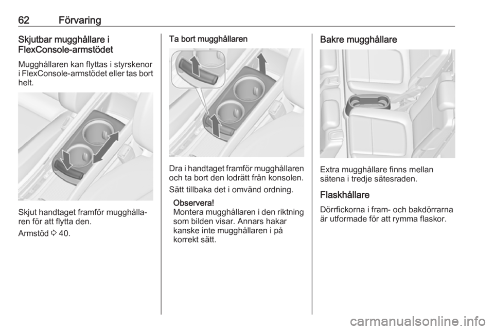 OPEL ZAFIRA C 2019  Instruktionsbok 62FörvaringSkjutbar mugghållare i
FlexConsole-armstödet
Mugghållaren kan flyttas i styrskenor
i FlexConsole-armstödet eller tas bort helt.
Skjut handtaget framför mugghålla‐
ren för att flyt