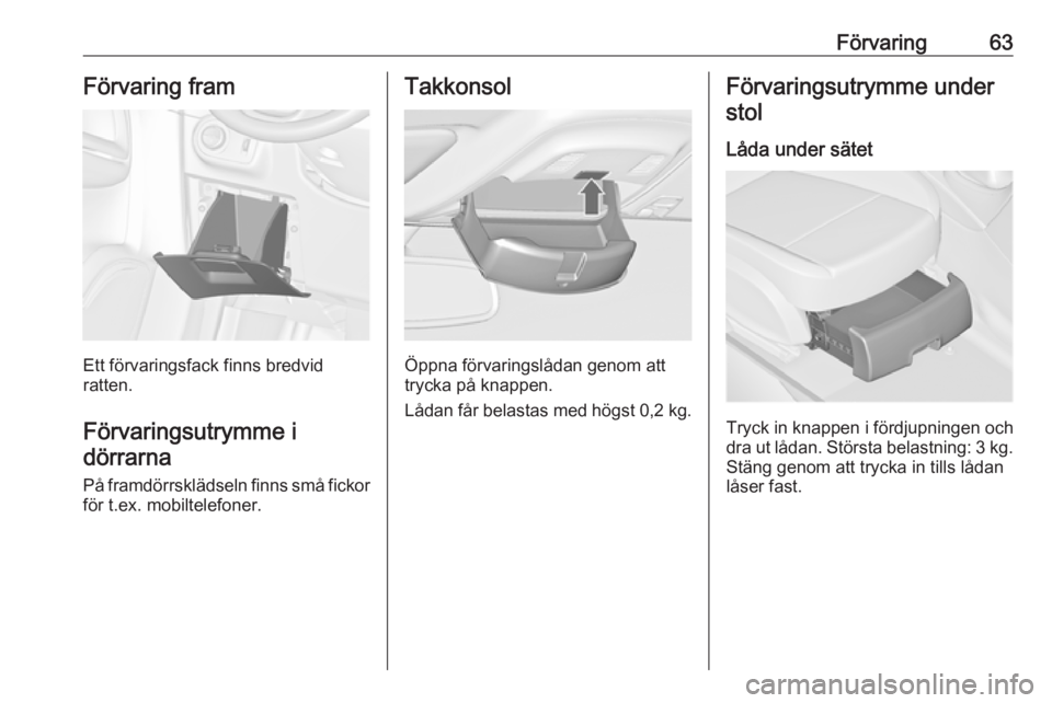 OPEL ZAFIRA C 2019  Instruktionsbok Förvaring63Förvaring fram
Ett förvaringsfack finns bredvid
ratten.
Förvaringsutrymme idörrarna
På framdörrsklädseln finns små fickor
för t.ex. mobiltelefoner.
Takkonsol
Öppna förvaringslå