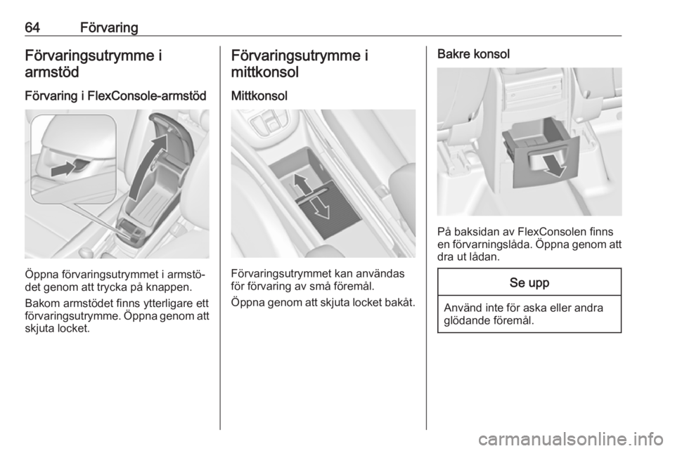 OPEL ZAFIRA C 2019  Instruktionsbok 64FörvaringFörvaringsutrymme iarmstöd
Förvaring i FlexConsole-armstöd
Öppna förvaringsutrymmet i armstö‐
det genom att trycka på knappen.
Bakom armstödet finns ytterligare ett
förvaringsu