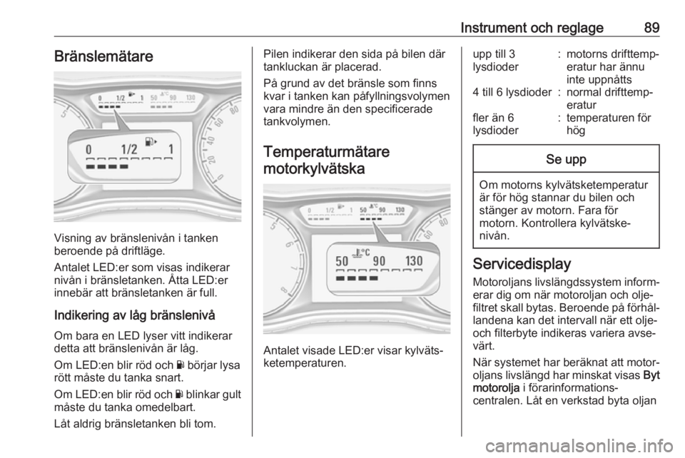OPEL ZAFIRA C 2019 Instruktionsbok Instrument och reglage89Bränslemätare
Visning av bränslenivån i tanken
beroende på driftläge.
Antalet LED:er som visas indikerar nivån i bränsletanken. Åtta LED:er
innebär att bränsletanken OPEL ZAFIRA C 2019 Instruktionsbok Instrument och reglage89Bränslemätare
Visning av bränslenivån i tanken
beroende på driftläge.
Antalet LED:er som visas indikerar nivån i bränsletanken. Åtta LED:er
innebär att bränsletanken
