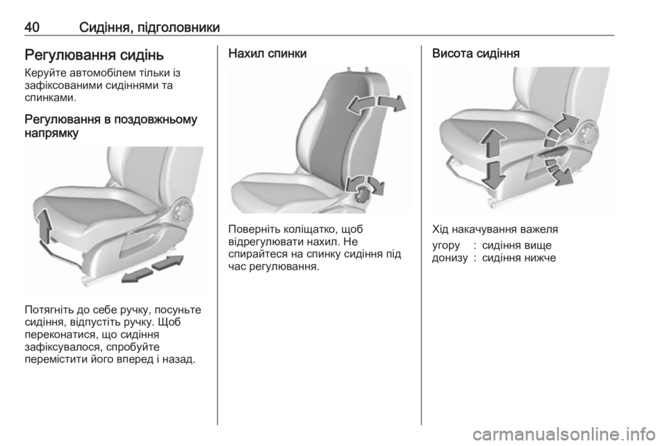 OPEL CORSA 2017  Посібник з експлуатації (in Ukrainian) 40Сидіння, підголовникиРегулювання сидінь
Керуйте автомобілем тільки із
зафіксованими сидіннями та
спинкам�