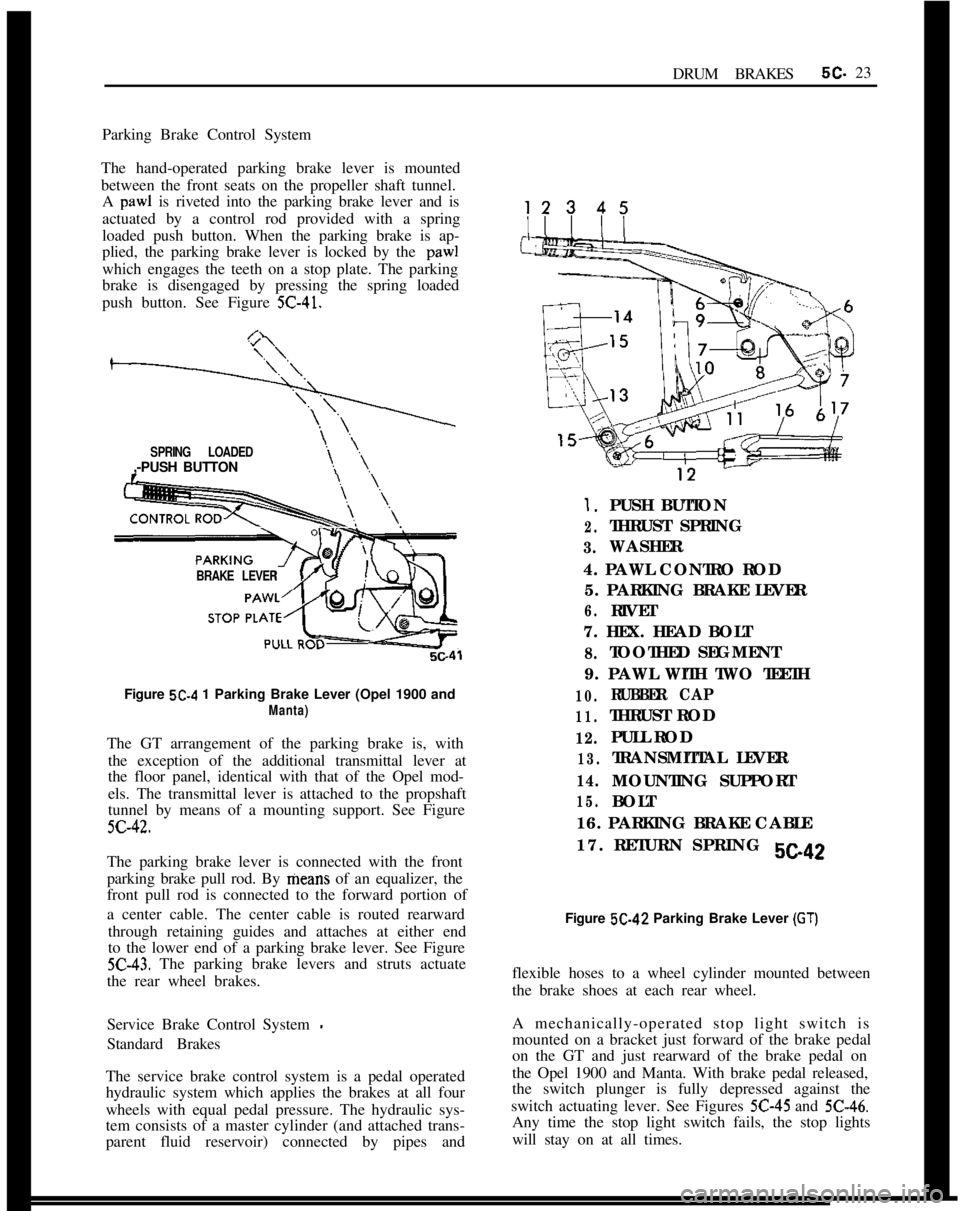 OPEL 1900 1973 Service Manual DRUM BRAKES5C- 23
Parking Brake Control System
The hand-operated parking brake lever is mounted
between the front seats on the propeller shaft tunnel.
A paw1 is riveted into the parking brake lever an OPEL 1900 1973 Service Manual DRUM BRAKES5C- 23
Parking Brake Control System
The hand-operated parking brake lever is mounted
between the front seats on the propeller shaft tunnel.
A paw1 is riveted into the parking brake lever an