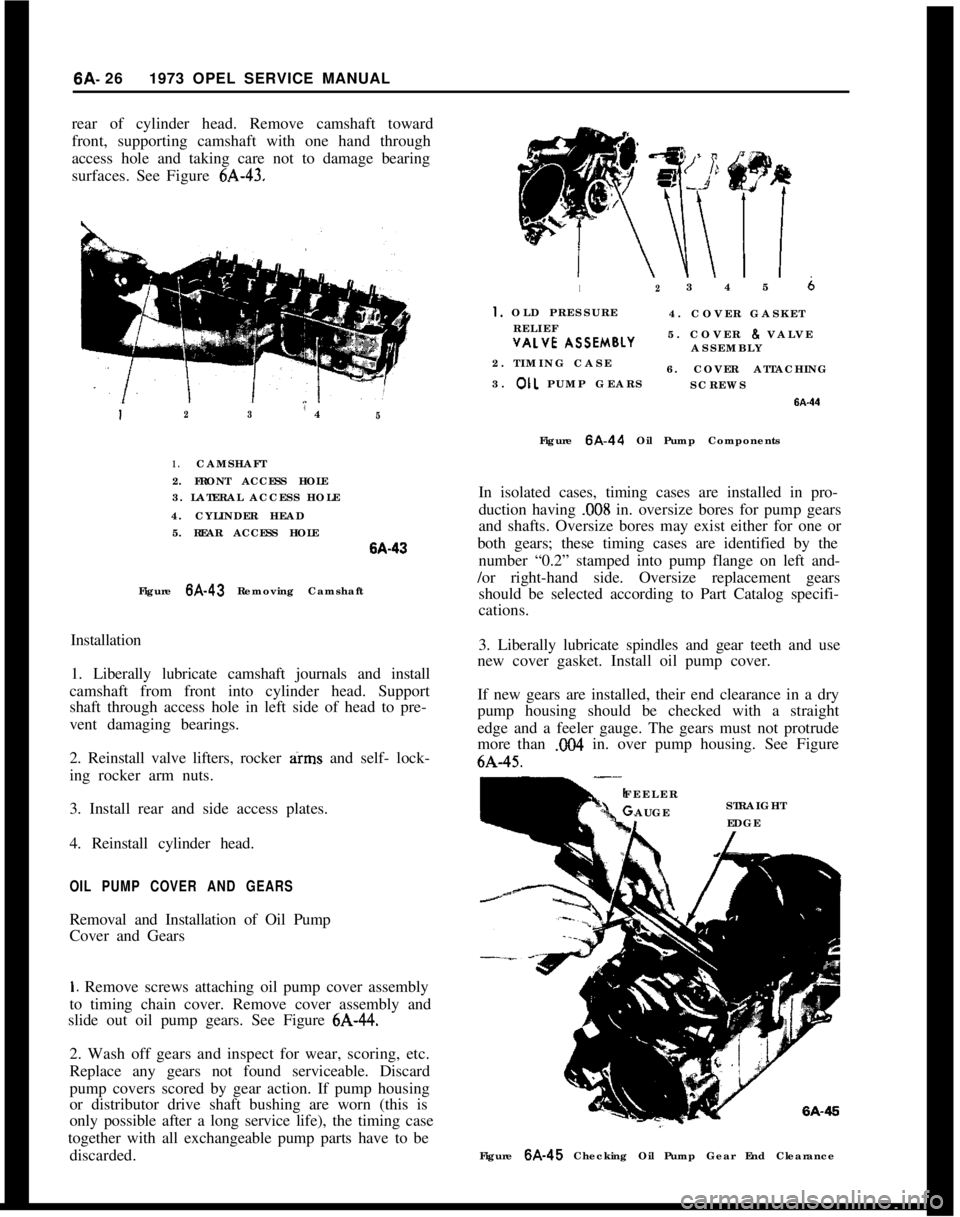 OPEL 1900 1973 Service Manual 6A- 261973 OPEL SERVICE MANUAL
rear of cylinder head. Remove camshaft toward
front, supporting camshaft with one hand through
access hole and taking care not to damage bearing
surfaces. See Figure 6A- OPEL 1900 1973 Service Manual 6A- 261973 OPEL SERVICE MANUAL
rear of cylinder head. Remove camshaft toward
front, supporting camshaft with one hand through
access hole and taking care not to damage bearing
surfaces. See Figure 6A-