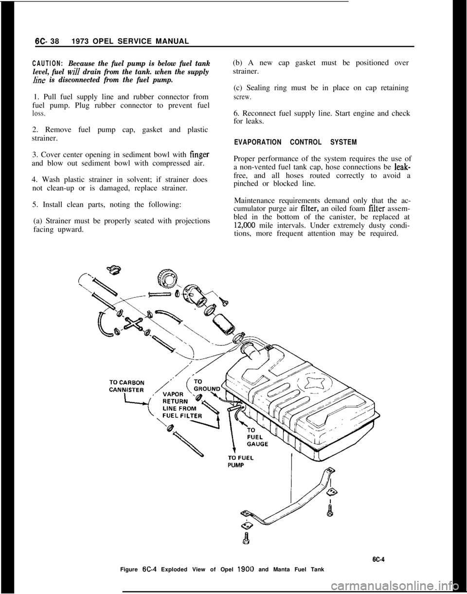 OPEL 1900 1973 Workshop Manual 6C- 381973 OPEL SERVICE MANUALCAUTION:Because the fuel pump is below fuel tank
level, fuel
will drain from the tank. when the supply
hne is disconnected from the fuel pump.1. Pull fuel supply line an OPEL 1900 1973 Workshop Manual 6C- 381973 OPEL SERVICE MANUALCAUTION:Because the fuel pump is below fuel tank
level, fuel
will drain from the tank. when the supply
hne is disconnected from the fuel pump.1. Pull fuel supply line an