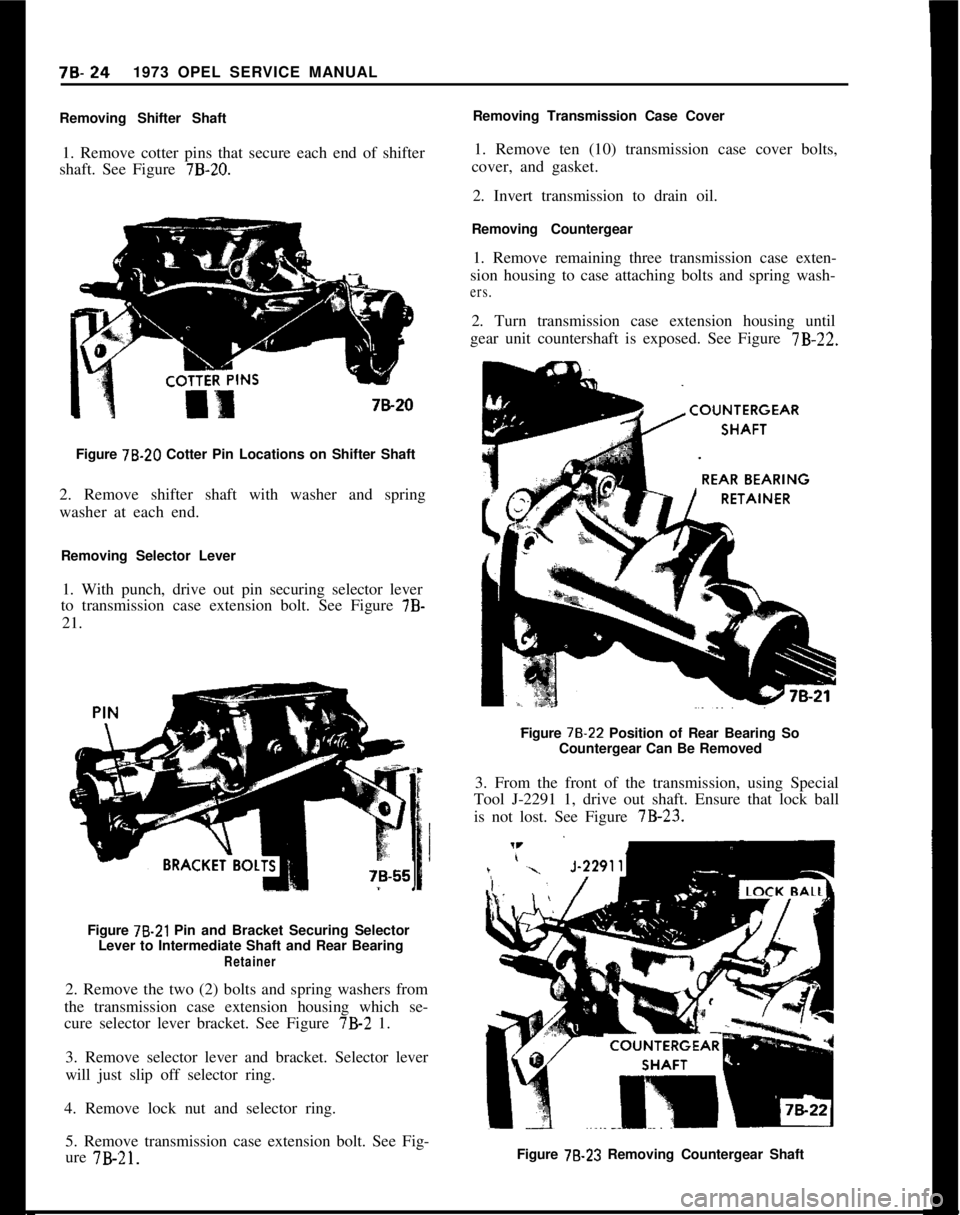 OPEL 1900 1973 Service Manual 78.241973 OPEL SERVICE MANUAL
Removing Shifter Shaft
1. Remove cotter pins that secure each end of shifter
shaft. See Figure
7B-20.7&20
Figure 78.20 Cotter Pin Locations on Shifter Shaft
2. Remove sh OPEL 1900 1973 Service Manual 78.241973 OPEL SERVICE MANUAL
Removing Shifter Shaft
1. Remove cotter pins that secure each end of shifter
shaft. See Figure
7B-20.7&20
Figure 78.20 Cotter Pin Locations on Shifter Shaft
2. Remove sh