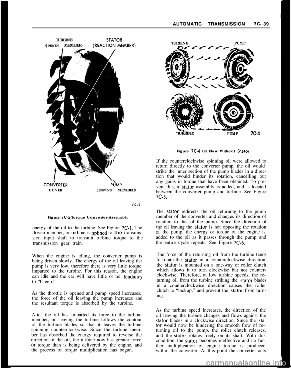 OPEL 1900 1973 Service Manual AUTOMATIC TRANSMISSION7c- 39
TURBINESTATOR
(DRIVEN MEMBER)fREACTION
MEMBER)CON;ERTER
COVERP;MP
(DRIVING MEMBER)
7c.3Figure
7C-3 Torque Converter Assembly
energy of the oil to the turbine. See Figure OPEL 1900 1973 Service Manual AUTOMATIC TRANSMISSION7c- 39
TURBINESTATOR
(DRIVEN MEMBER)fREACTION
MEMBER)CON;ERTER
COVERP;MP
(DRIVING MEMBER)
7c.3Figure
7C-3 Torque Converter Assembly
energy of the oil to the turbine. See Figure