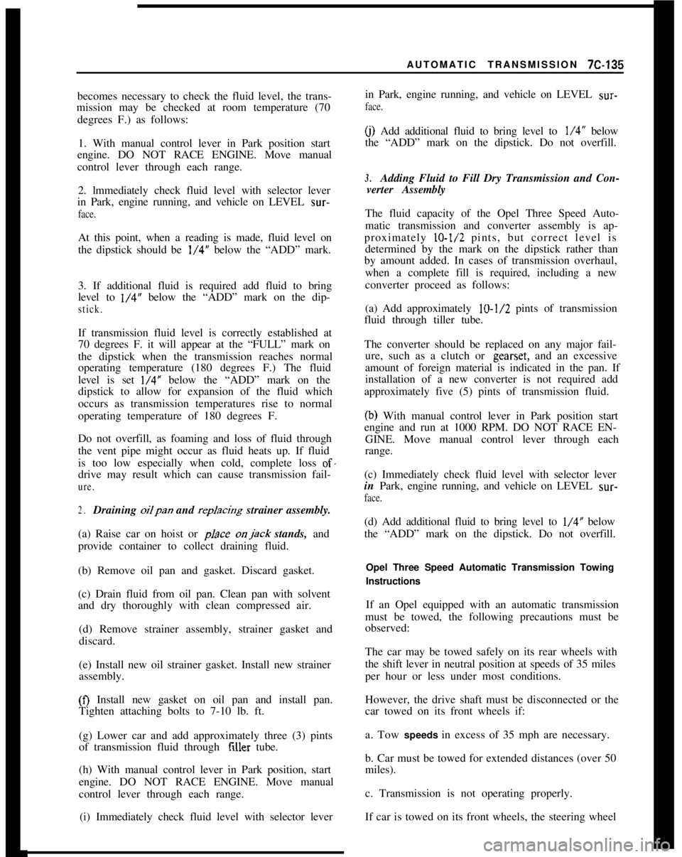 OPEL 1900 1973  Service Manual AUTOMATIC TRANSMISSION 7C-135
becomes necessary to check the fluid level, the trans-
mission may be checked at room temperature (70
degrees F.) as follows:
1. With manual control lever in Park positio