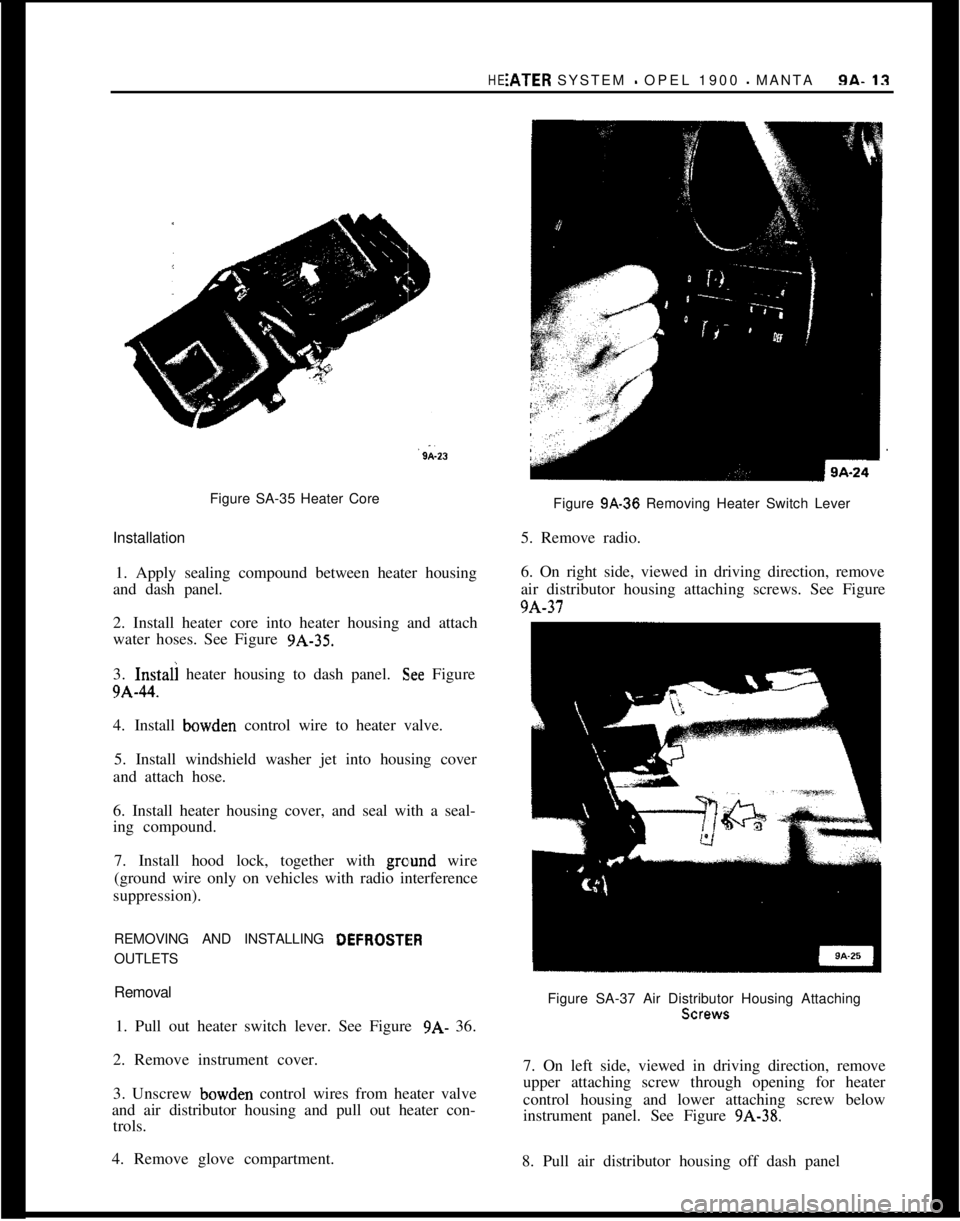 OPEL 1900 1973 Service Manual Figure SA-35 Heater Core
Installation
1. Apply sealing compound between heater housing
and dash panel.
2. Install heater core into heater housing and attach
water hoses. See Figure 9A-35.
3. Instaii h OPEL 1900 1973 Service Manual Figure SA-35 Heater Core
Installation
1. Apply sealing compound between heater housing
and dash panel.
2. Install heater core into heater housing and attach
water hoses. See Figure 9A-35.
3. Instaii h