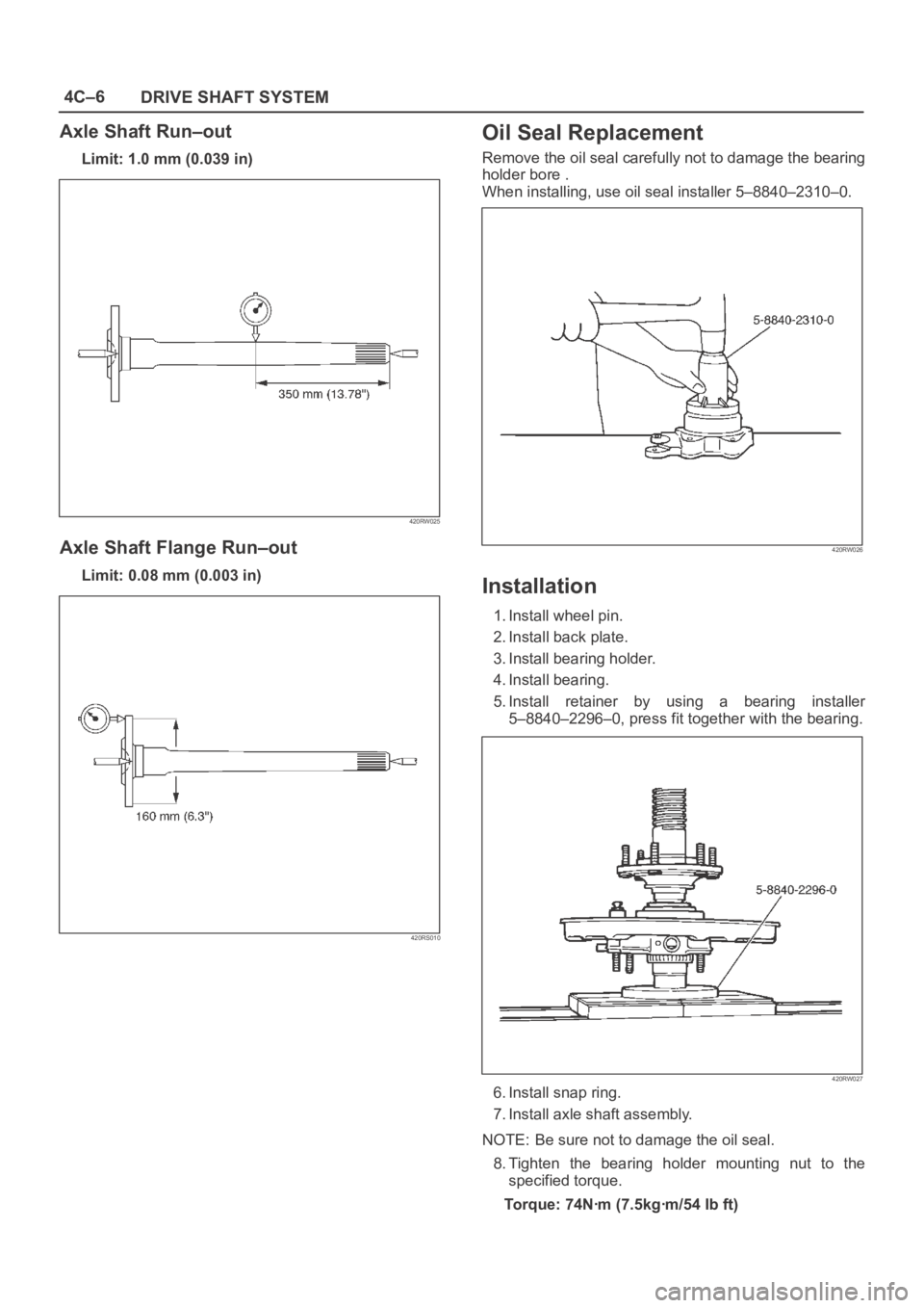 OPEL FRONTERA 1998 Service Manual 4C–6
DRIVE SHAFT SYSTEM
Axle Shaft Run–out
Limit: 1.0 mm (0.039 in)
420RW025
Axle Shaft Flange Run–out
Limit: 0.08 mm (0.003 in)
420RS010
Oil Seal Replacement
Remove the oil seal carefully not t OPEL FRONTERA 1998 Service Manual 4C–6
DRIVE SHAFT SYSTEM
Axle Shaft Run–out
Limit: 1.0 mm (0.039 in)
420RW025
Axle Shaft Flange Run–out
Limit: 0.08 mm (0.003 in)
420RS010
Oil Seal Replacement
Remove the oil seal carefully not t