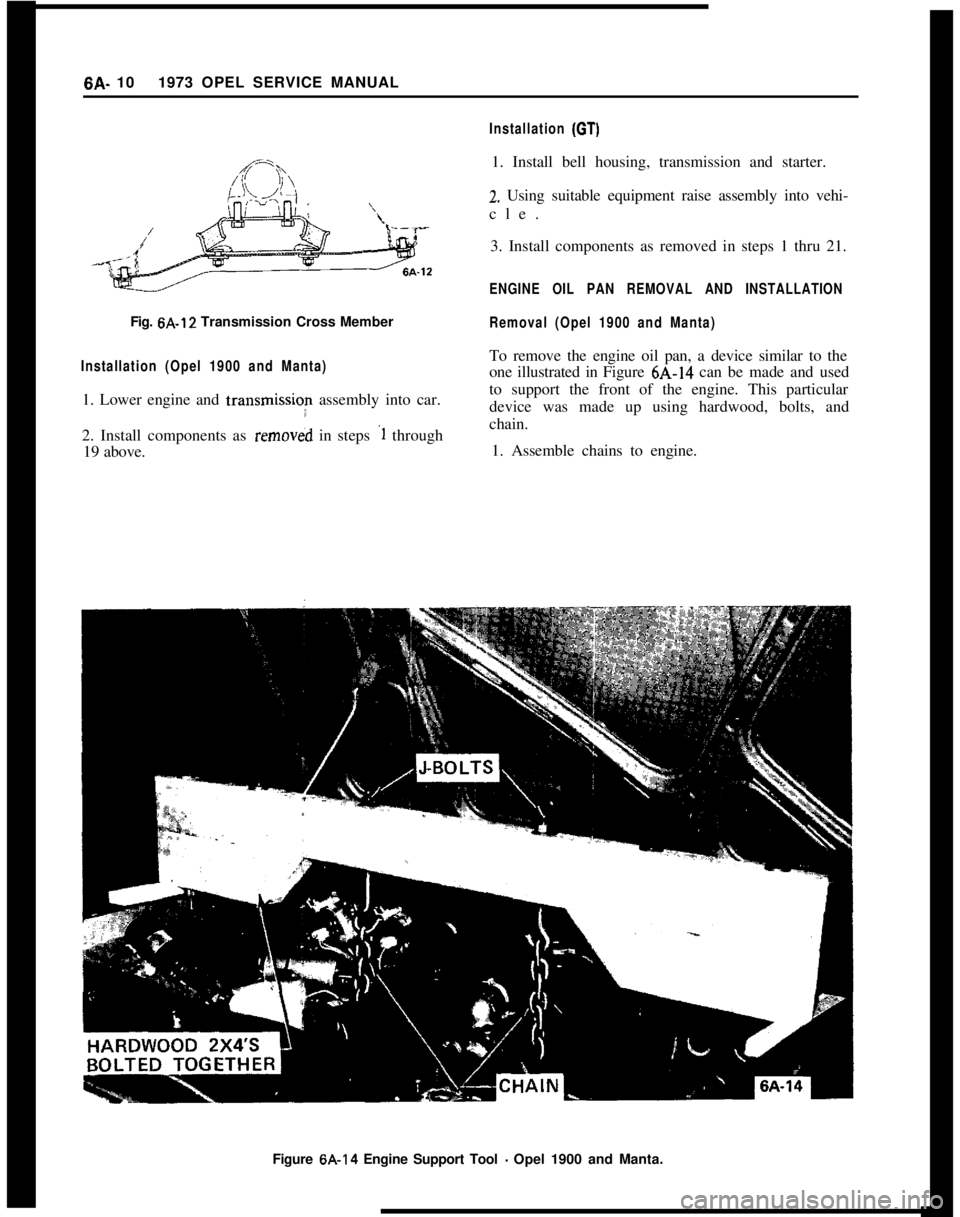 OPEL GT-R 1973  Service Manual 6A- 101973 OPEL SERVICE MANUAL
Fig. 6A.12 Transmission Cross MemberInstallation (Opel 1900 and Manta)1. Lower engine and transmissior assembly into car.
2. Install components as 
remov&d in steps .1 t