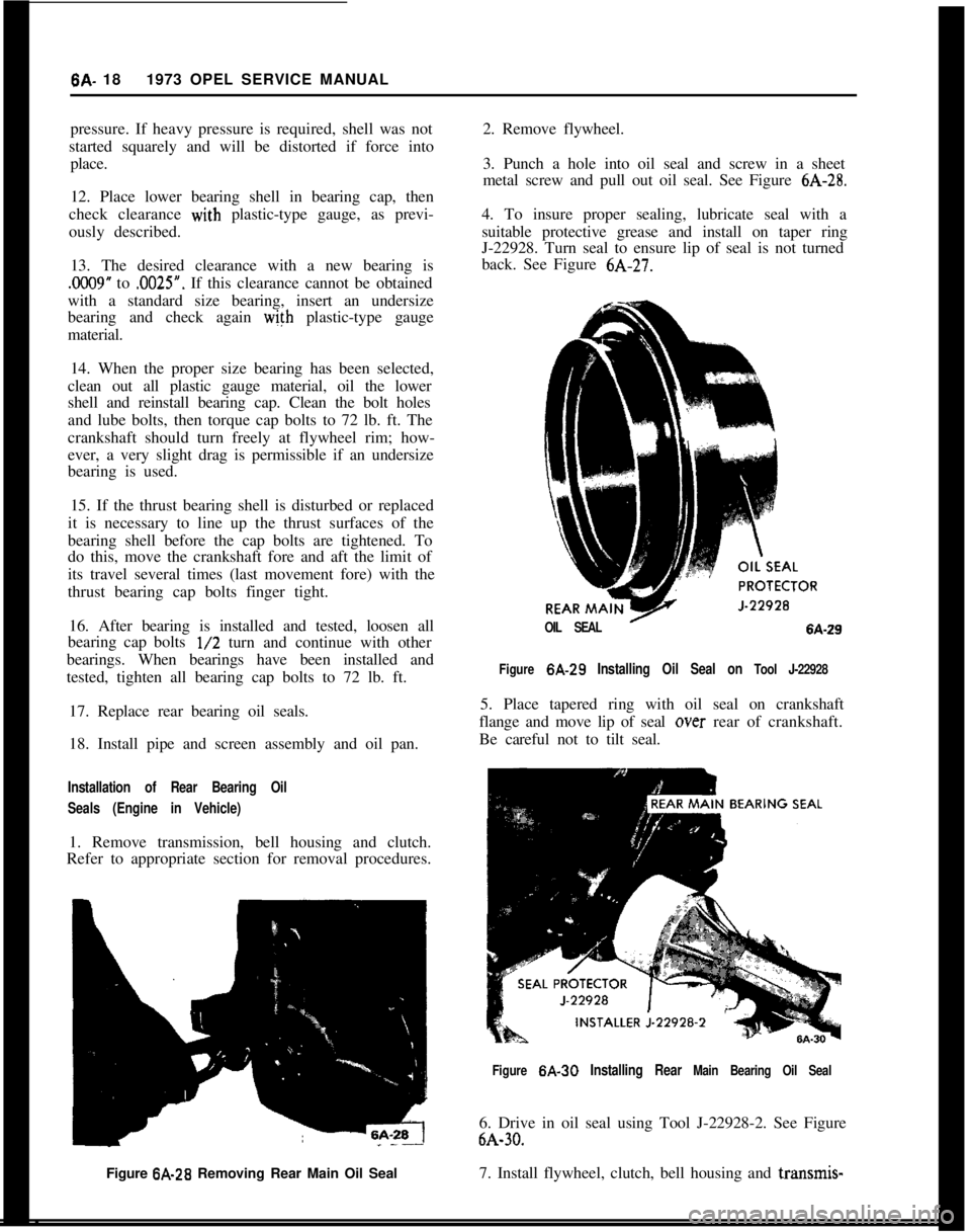 OPEL GT-R 1973 Repair Manual 6A- 18  1973 OPEL SERVICE MANUAL
pressure. If heavy pressure is required, shell was not
started squarely and will be distorted if force into place.
12. Place lower bearing shell in bearing cap, then
c