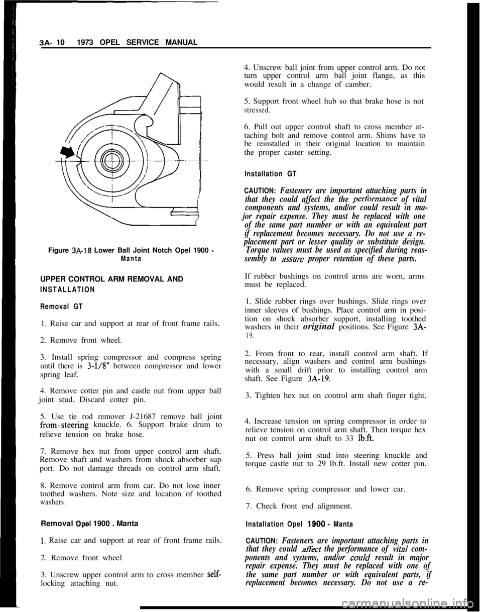OPEL MANTA 1973 Service Manual 3A- 101973 OPEL SERVICE MANUAL
Figure 3A-18 Lower Ball Joint Notch Opel 1900 -
MantaUPPER CONTROL ARM REMOVAL AND
INSTALLATION
Removal GT1. Raise car and support at rear of front frame rails.
2. Remov OPEL MANTA 1973 Service Manual 3A- 101973 OPEL SERVICE MANUAL
Figure 3A-18 Lower Ball Joint Notch Opel 1900 -
MantaUPPER CONTROL ARM REMOVAL AND
INSTALLATION
Removal GT1. Raise car and support at rear of front frame rails.
2. Remov