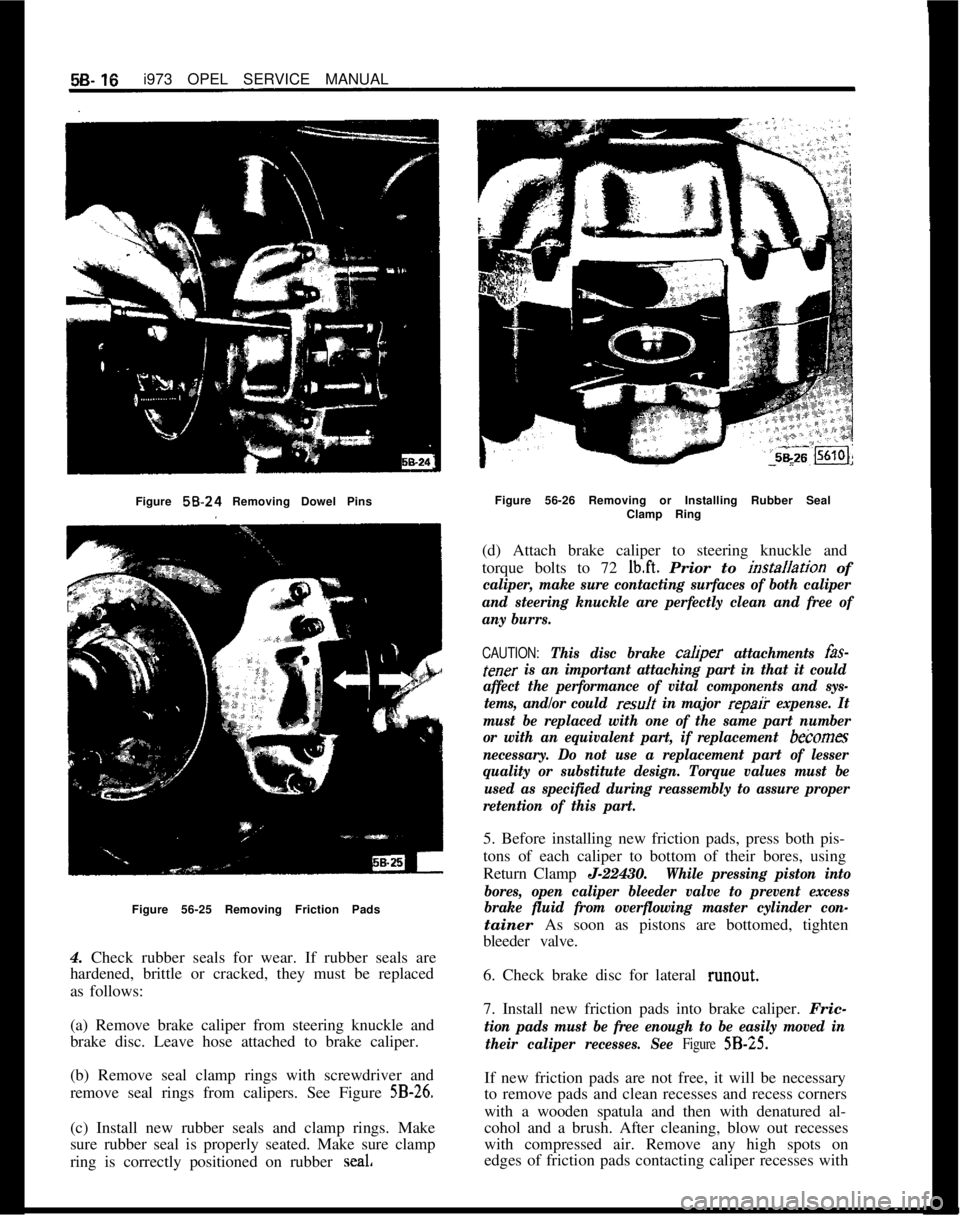 OPEL MANTA 1973 Service Manual 5B- 19i973 OPEL SERVICE MANUAL
Figure
56-24 Removing Dowel Pins
Figure 56-25 Removing Friction Pads
4. Check rubber seals for wear. If rubber seals are
hardened, brittle or cracked, they must be repl OPEL MANTA 1973 Service Manual 5B- 19i973 OPEL SERVICE MANUAL
Figure
56-24 Removing Dowel Pins
Figure 56-25 Removing Friction Pads
4. Check rubber seals for wear. If rubber seals are
hardened, brittle or cracked, they must be repl