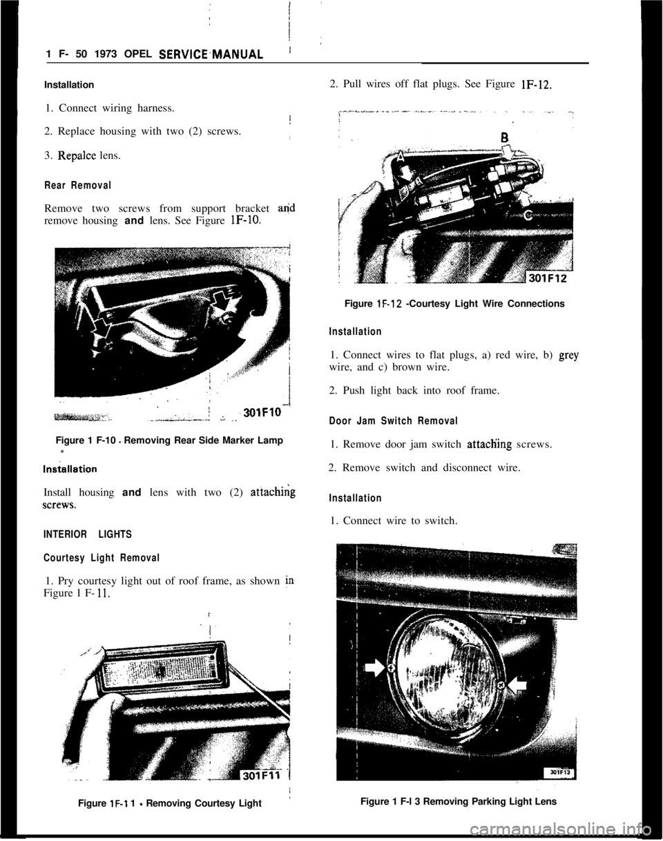 OPEL MANTA 1973 Service Manual 1 F- 50 1973 OPEL SERVlCE,MANUAL
Installation
1. Connect wiring harness.
2. Replace housing with two (2) screws.
3. Rep&e lens.
Rear RemovalRemove two screws from support bracket aed
remove housing an OPEL MANTA 1973 Service Manual 1 F- 50 1973 OPEL SERVlCE,MANUAL
Installation
1. Connect wiring harness.
2. Replace housing with two (2) screws.
3. Rep&e lens.
Rear RemovalRemove two screws from support bracket aed
remove housing an