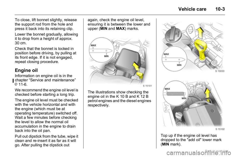 OPEL AGILA 2009 Owners Manual 10-3Vehicle care
To close, lift bonnet slightly, release
the support rod from the hole and
press it back into its retaining clip.
Lower the bonnet gradually, allowing
it to drop from a height of ap OPEL AGILA 2009 Owners Manual 10-3Vehicle care
To close, lift bonnet slightly, release
the support rod from the hole and
press it back into its retaining clip.
Lower the bonnet gradually, allowing
it to drop from a height of ap