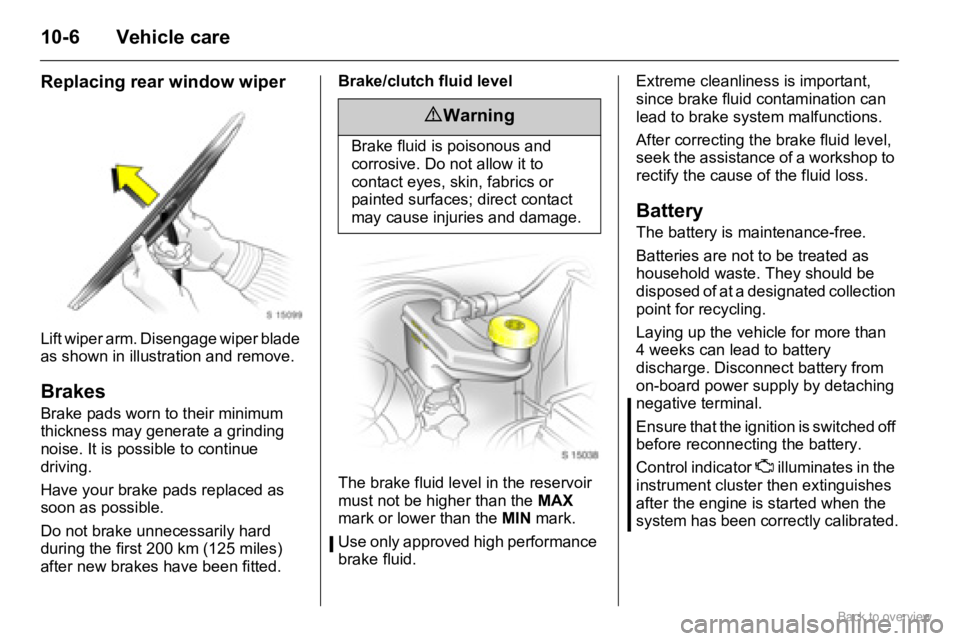 OPEL AGILA 2009 Owners Manual 10-6 Vehicle care
Replacing rear window wiper
Lift wiper arm. Disengage wiper blade
as shown in illustration and remove.
Brakes
Brake pads worn to their minimum
thickness may generate a grinding
no OPEL AGILA 2009 Owners Manual 10-6 Vehicle care
Replacing rear window wiper
Lift wiper arm. Disengage wiper blade
as shown in illustration and remove.
Brakes
Brake pads worn to their minimum
thickness may generate a grinding
no