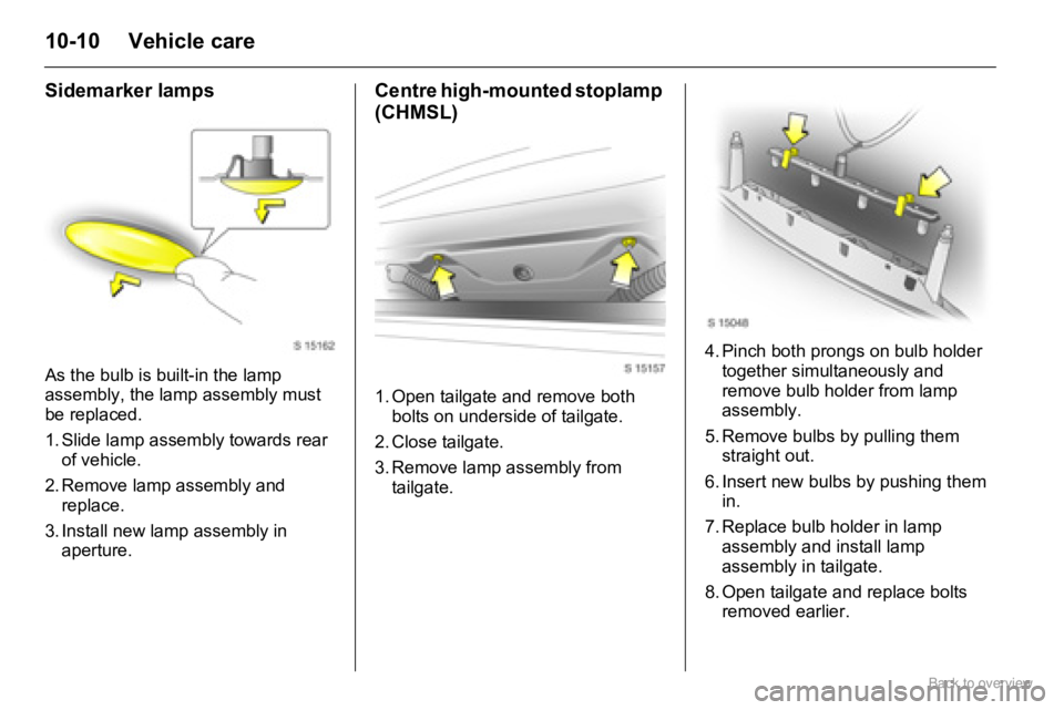OPEL AGILA 2009 Owners Manual 10-10 Vehicle care
Sidemarker lamps
As the bulb is built-in the lamp
assembly, the lamp assembly must
be replaced.
1. Slide lamp assembly towards rear
of vehicle.
2. Remove lamp assembly and
repla OPEL AGILA 2009 Owners Manual 10-10 Vehicle care
Sidemarker lamps
As the bulb is built-in the lamp
assembly, the lamp assembly must
be replaced.
1. Slide lamp assembly towards rear
of vehicle.
2. Remove lamp assembly and
repla
