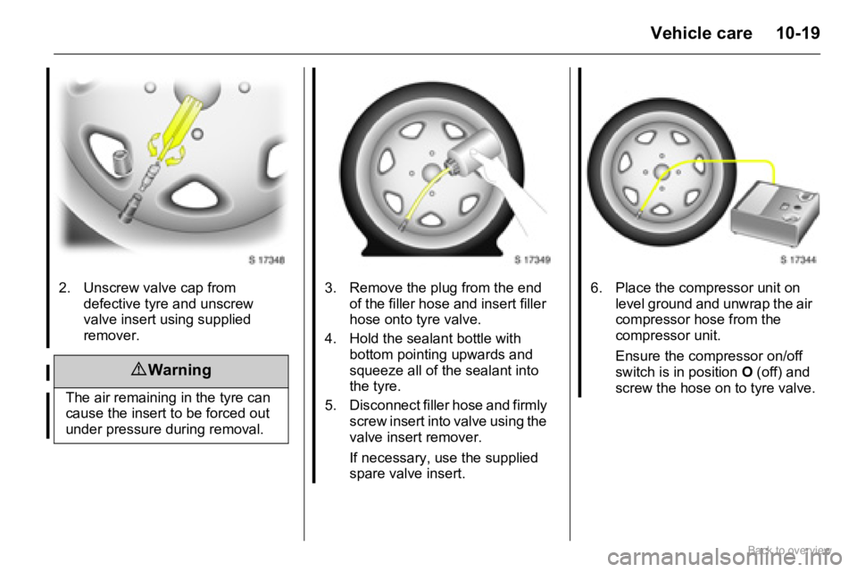 OPEL AGILA 2009 Owners Manual 10-19Vehicle care
2. Unscrew valve cap from
defective tyre and unscrew
valve insert using supplied
remover.
9 Warning
The air remaining in the tyre can
cause the insert to be forced out
under pr OPEL AGILA 2009 Owners Manual 10-19Vehicle care
2. Unscrew valve cap from
defective tyre and unscrew
valve insert using supplied
remover.
9 Warning
The air remaining in the tyre can
cause the insert to be forced out
under pr