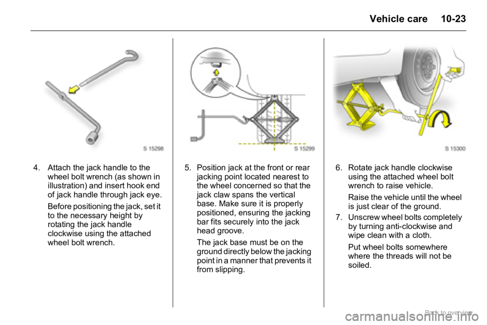 OPEL AGILA 2009  Owners Manual 10-23Vehicle care
4. Attach the jack handle to the 
wheel bolt wrench (as shown in 
illustration) and insert hook end 
of jack handle through jack eye.
Before positioning the jack, set it 
to the nece