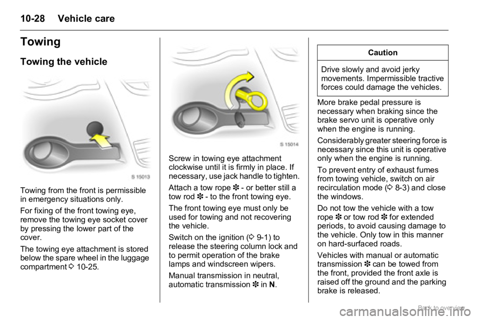 OPEL AGILA 2009  Owners Manual 10-28 Vehicle care
Towing
Towing the vehicle
Towing from the front is permissible 
in emergency situations only.
For fixing of the front towing eye, 
remove the towing eye socket cover 
by pressing th