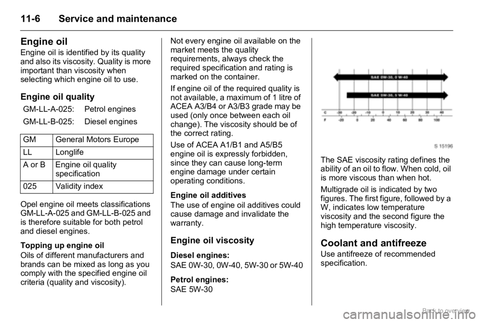 OPEL AGILA 2009  Owners Manual 11-6 Service and maintenance
Engine oil
Engine oil is identified by its quality 
and also its viscosity. Quality is more 
important than viscosity when 
selecting which engine oil to use.
Engine oil q