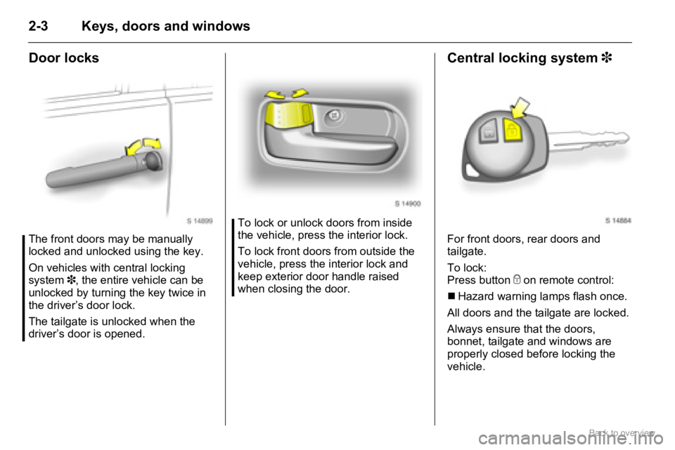 OPEL AGILA 2009 User Guide 2-3 Keys, doors and windows
Door locks
The front doors may be manually 
locked and unlocked using the key.
On vehicles with central locking 
system 3, the entire vehicle can be 
unlocked by turning th