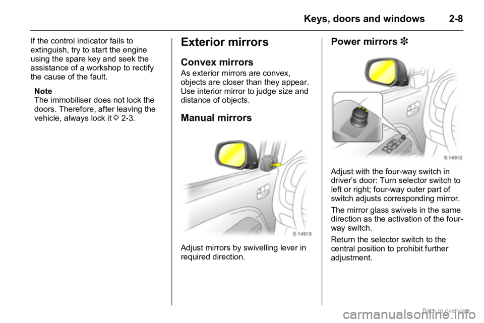 OPEL AGILA 2009  Owners Manual 2-8Keys, doors and windows
If the control indicator fails to 
extinguish, try to start the engine 
using the spare key and seek the 
assistance of a workshop to rectify 
the cause of the fault.
Note
T