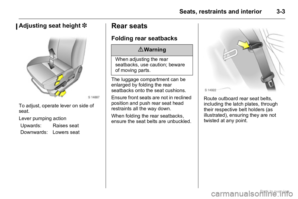 OPEL AGILA 2009 Owners Manual 3-3Seats, restraints and interior
Adjusting seat height 3
To adjust, operate lever on side of 
seat.
Lever pumping action
Rear seats
Folding rear seatbacks
The luggage compartment can be 
enlarged by 