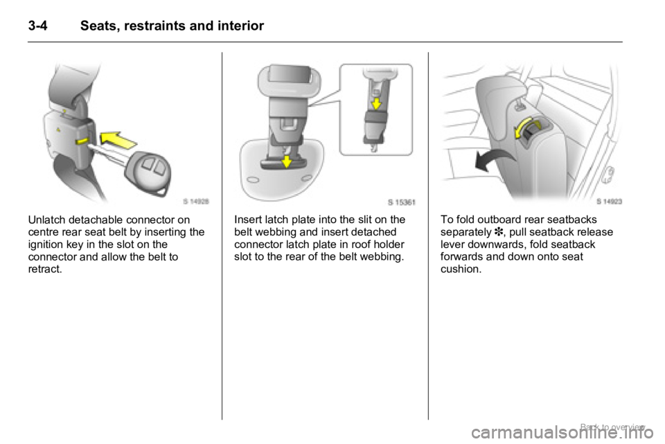 OPEL AGILA 2009 Owners Manual 3-4 Seats, restraints and interior
Unlatch detachable connector on 
centre rear seat belt by inserting the 
ignition key in the slot on the 
connector and allow the belt to 
retract.Insert latch plate