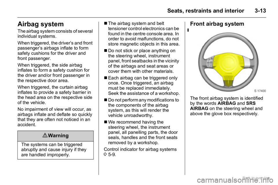 OPEL AGILA 2009  Owners Manual 3-13Seats, restraints and interior
Airbag system
The airbag system consists of several 
individual systems.
When triggered, the driver’s and front 
passenger’s airbags inflate to form 
safety cush