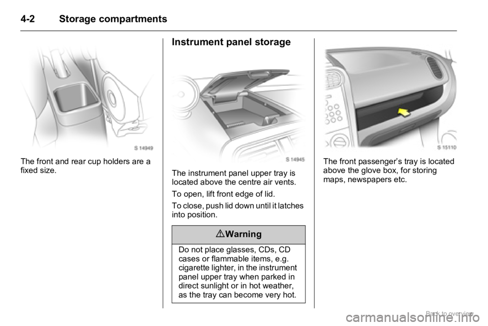 OPEL AGILA 2009 Service Manual 4-2 Storage compartments
The front and rear cup holders are a 
fixed size.
Instrument panel storage
The instrument panel upper tray is 
located above the centre air vents.
To open, lift front edge of 