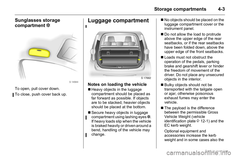 OPEL AGILA 2009  Owners Manual 4-3Storage compartments
Sunglasses storage 
compartment 3
To open, pull cover down.
To close, push cover back up.
Luggage compartment
Notes on loading the vehicle
�„Heavy objects in the luggage 
com