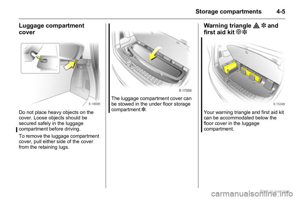 OPEL AGILA 2009 Service Manual 4-5Storage compartments
Luggage compartment 
cover
Do not place heavy objects on the 
cover. Loose objects should be 
secured safely in the luggage 
compartment before driving.
To remove the luggage c