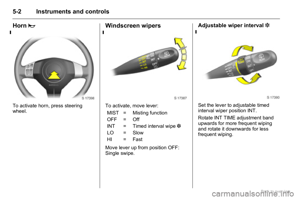 OPEL AGILA 2009 Workshop Manual 5-2 Instruments and controls
Horn j
To activate horn, press steering
wheel.
Windscreen wipers
To activate, move lever:
Move lever up from position OFF:
Single swipe.
Adjustable wiper interval 3
Set OPEL AGILA 2009 Workshop Manual 5-2 Instruments and controls
Horn j
To activate horn, press steering
wheel.
Windscreen wipers
To activate, move lever:
Move lever up from position OFF:
Single swipe.
Adjustable wiper interval 3
Set