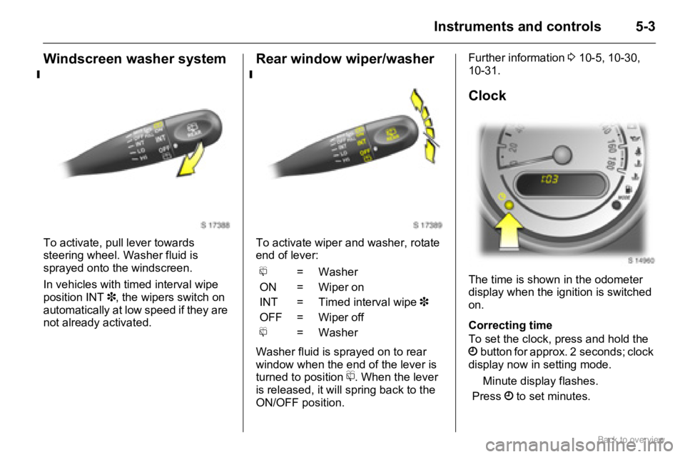 OPEL AGILA 2009  Owners Manual 5-3Instruments and controls
Windscreen washer system
To activate, pull lever towards 
steering wheel. Washer fluid is 
sprayed onto the windscreen.
In vehicles with timed interval wipe 
position INT 3