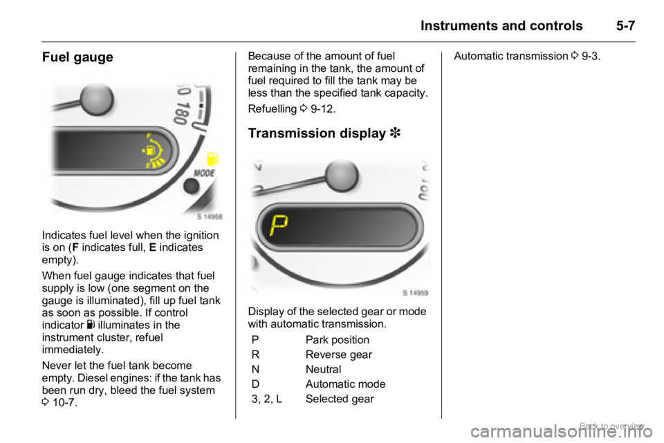 OPEL AGILA 2009  Owners Manual 5-7Instruments and controls
Fuel gauge
Indicates fuel level when the ignition 
is on (F indicates full, E indicates 
empty).
When fuel gauge indicates that fuel 
supply is low (one segment on the 
gau