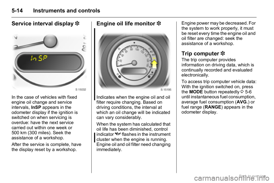 OPEL AGILA 2009 Repair Manual 5-14 Instruments and controls
Service interval display 3
In the case of vehicles with fixed 
engine oil change and service 
intervals, InSP appears in the 
odometer display if the ignition is 
switche