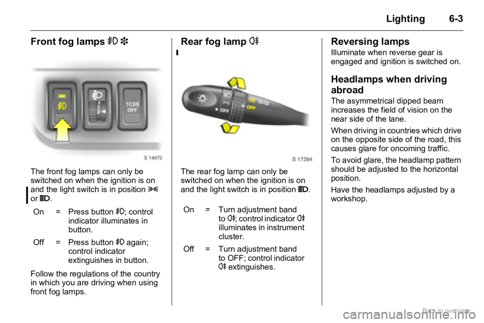 OPEL AGILA 2009 Repair Manual 6-3Lighting
Front fog lamps > 3
The front fog lamps can only be 
switched on when the ignition is on 
and the light switch is in position 8 
or P.
Follow the regulations of the country 
in which you a