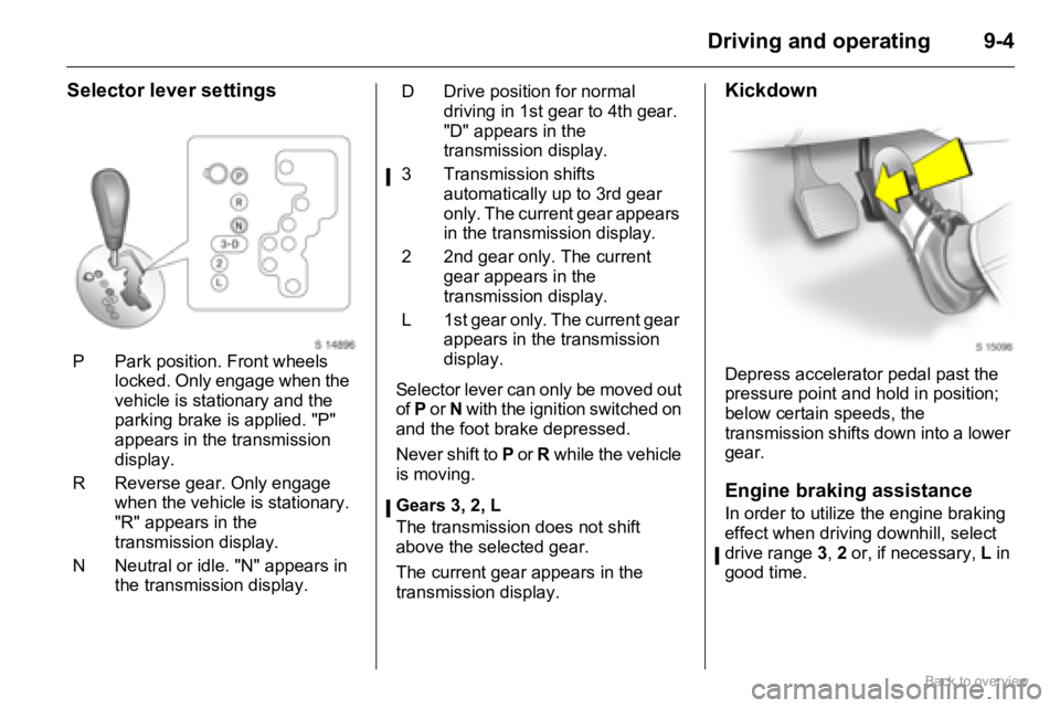 OPEL AGILA 2009  Owners Manual 9-4Driving and operating
Selector lever settings
Selector lever can only be moved out 
of P or N with the ignition switched on 
and the foot brake depressed. 
Never shift to P or R while the vehicle 
