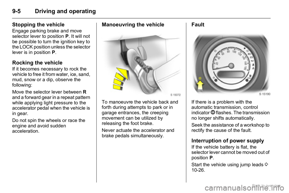 OPEL AGILA 2009 Owners Manual 9-5 Driving and operating
Stopping the vehicle
Engage parking brake and move
selector lever to position P. It will not
be possible to turn the ignition key to
the LOCK position unless the selector OPEL AGILA 2009 Owners Manual 9-5 Driving and operating
Stopping the vehicle
Engage parking brake and move
selector lever to position P. It will not
be possible to turn the ignition key to
the LOCK position unless the selector